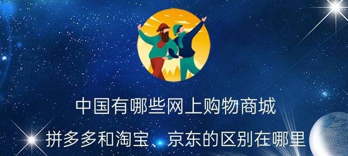 中国有哪些网上购物商城 拼多多和淘宝、京东的区别在哪里？